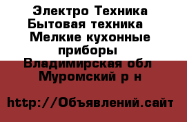 Электро-Техника Бытовая техника - Мелкие кухонные приборы. Владимирская обл.,Муромский р-н